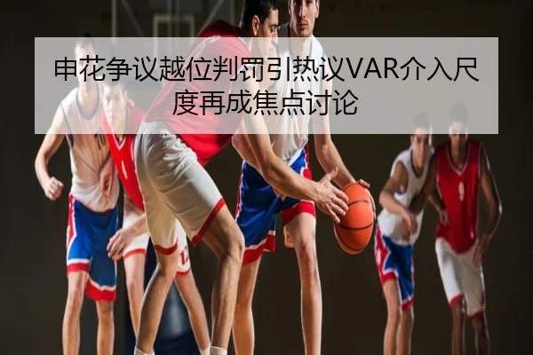 申花争议越位判罚引热议VAR介入尺度再成焦点讨论