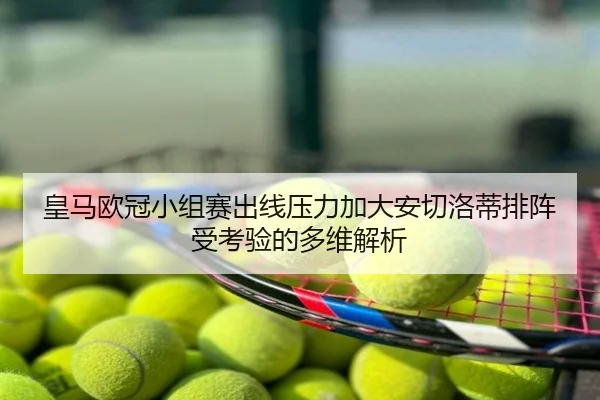 皇马欧冠小组赛出线压力加大安切洛蒂排阵受考验的多维解析