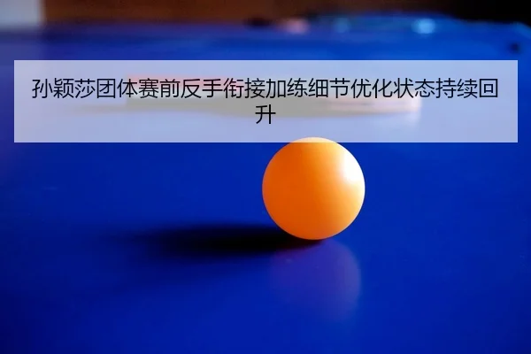 孙颖莎团体赛前反手衔接加练细节优化状态持续回升