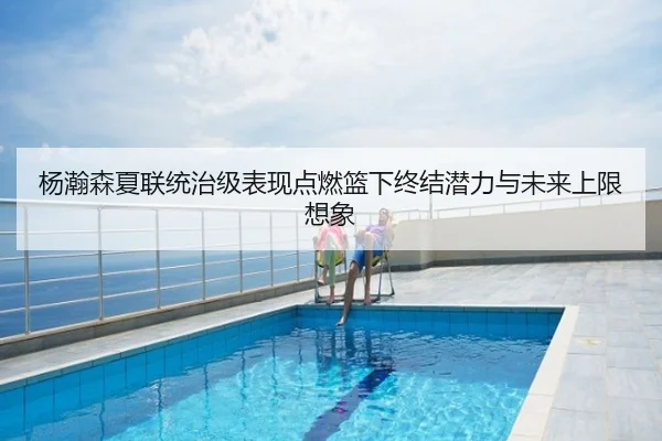 杨瀚森夏联统治级表现点燃篮下终结潜力与未来上限想象